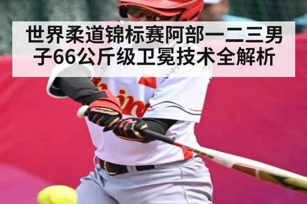 世界柔道锦标赛阿部一二三男子66公斤级卫冕技术全解析（KAIYUN APP）