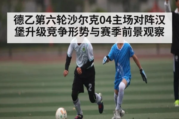 德乙第六轮沙尔克04主场对阵汉堡升级竞争形势与赛季前景观察 - KAIYUN APP