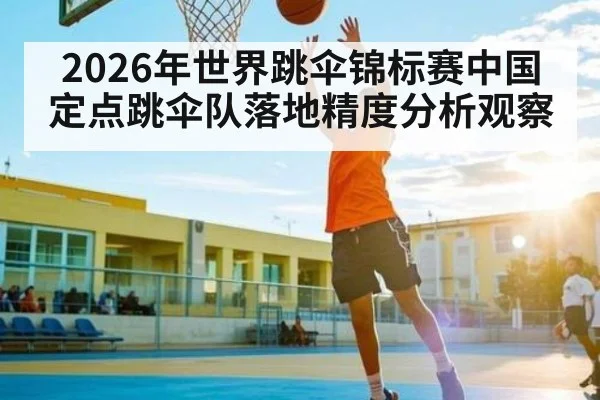 2026年世界跳伞锦标赛中国定点跳伞队落地精度分析观察 | KAIYUN APP