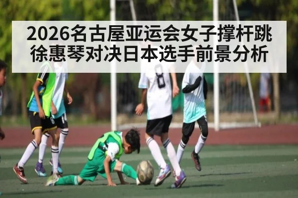 2026名古屋亚运会女子撑杆跳徐惠琴对决日本选手前景分析 - KAIYUN APP