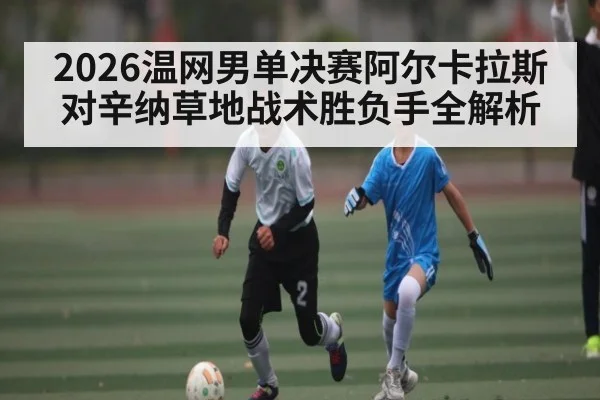 2026温网男单决赛阿尔卡拉斯对辛纳草地战术胜负手全解析 - KAIYUN APP